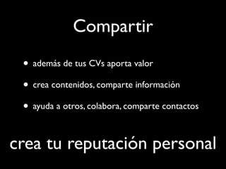 Compartir
 • además de tus CVs aporta valor
 • crea contenidos, comparte información
 • ayuda a otros, colabora, comparte contactos

crea tu reputación personal
 