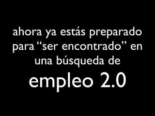 ahora ya estás preparado
para “ser encontrado” en
    una búsqueda de
  empleo 2.0
 