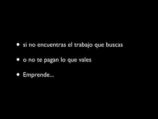 • si no encuentras el trabajo que buscas
• o no te pagan lo que vales
• Emprende...
 