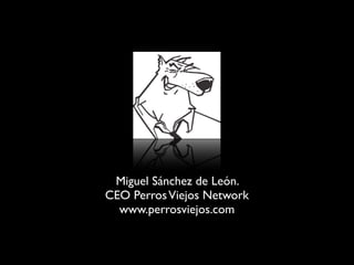 Miguel Sánchez de León.
CEO Perros Viejos Network
  www.perrosviejos.com
 