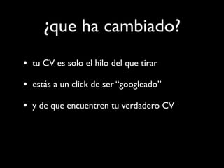 ¿que ha cambiado?
• tu CV es solo el hilo del que tirar
• estás a un click de ser “googleado”
• y de que encuentren tu verdadero CV
 