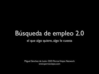 Búsqueda de empleo 2.0
    el que algo quiere, algo le cuesta




  Miguel Sánchez de León. CEO Perros Viejos Network
                www.perrosviejos.com
 