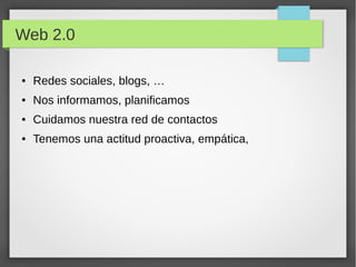 Web 2.0
●

Redes sociales, blogs, …

●

Nos informamos, planificamos

●

Cuidamos nuestra red de contactos

●

Tenemos una actitud proactiva, empática,

 
