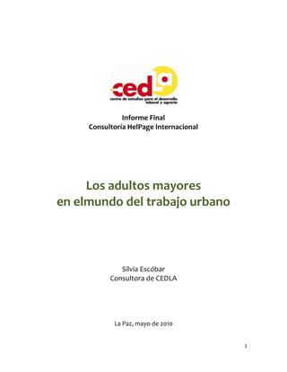 Informe Final
Consultoría HelPage Internacional

Los adultos mayores
en elmundo del trabajo urbano

Silvia Escóbar
Consultora de CEDLA

La Paz, mayo de 2010
1

 