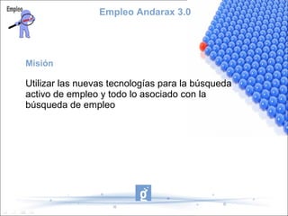Empleo Andarax 3.0




Misión

Utilizar las nuevas tecnologías para la búsqueda
activo de empleo y todo lo asociado con la
búsqueda de empleo
 
