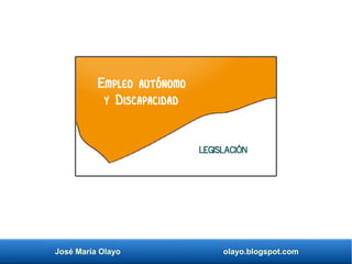José María Olayo olayo.blogspot.com
Legislación
Empleo autónomo
y Discapacidad
 