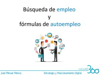 José Manuel Mencía Estrategia y Posicionamiento Digital
Búsqueda de empleo
y
fórmulas de autoempleo
 