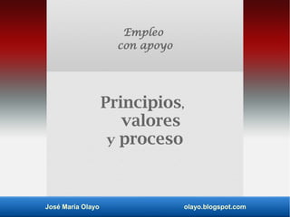 José María Olayo olayo.blogspot.com
Empleo
con apoyo
Principios,
valores
y proceso
 
