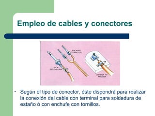 Empleo de cables y conectores




•   Según el tipo de conector, éste dispondrá para realizar
    la conexión del cable con terminal para soldadura de
    estaño ó con enchufe con tornillos.
 