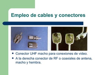Empleo de cables y conectores




   Conector UHF macho para conexiones de video.
   A la derecha conector de RF o coaxiales de antena,
    macho y hembra.
 