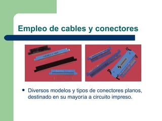Empleo de cables y conectores




   Diversos modelos y tipos de conectores planos,
    destinado en su mayoría a circuito impreso.
 