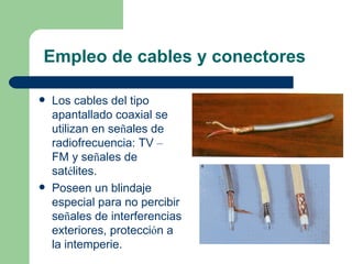Empleo de cables y conectores

   Los cables del tipo
    apantallado coaxial se
    utilizan en señales de
    radiofrecuencia: TV –
    FM y señales de
    satélites.
   Poseen un blindaje
    especial para no percibir
    señales de interferencias
    exteriores, protección a
    la intemperie.
 
