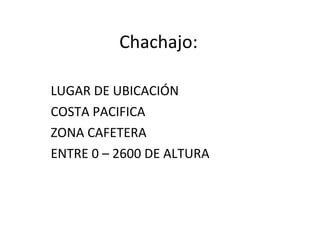 Chachajo: LUGAR DE UBICACIÓN  COSTA PACIFICA ZONA CAFETERA ENTRE 0 – 2600 DE ALTURA 