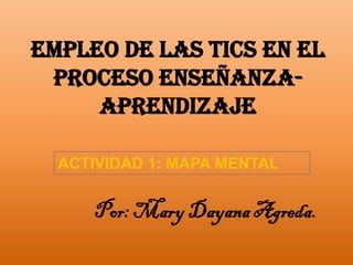 Empleo de las TICS en el
proceso EnseñanzaAprendizaje
ACTIVIDAD 1: MAPA MENTAL

Por: Mary Dayana Agreda.

 