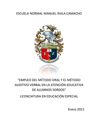 ESCUELA NORMAL MANUEL ÁVILA CAMACHO
“EMPLEO DEL MÉTODO ORAL Y EL MÉTODO
AUDITIVO VERBAL EN LA ATENCIÓN EDUCATIVA
DE ALUMNOS SORDOS”
LICENCIATURA EN EDUCACIÓN ESPECIAL
Enero 2011
 
