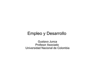 Empleo y Desarrollo  Gustavo Junca Profesor Asociado  Universidad Nacional de Colombia 
