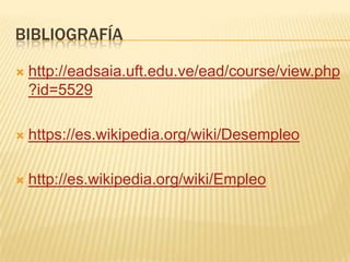 BIBLIOGRAFÍA
http://eadsaia.uft.edu.ve/ead/course/view.php
?id=5529
https://es.wikipedia.org/wiki/Desempleo
http://es.wikipedia.org/wiki/Empleo