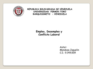 REPUBLICA BOLIVARIANA DE VENEZUELA
     UNIVERSIDAD FERMIN TORO
    BARQUISIMETO - VENEZUELA




      Empleo, Desempleo y
       Conflicto Laboral



                        Autor:
                        Mendoza Jaquelin
                        C.I.: 9.149.009
 