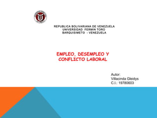 REPUBLICA BOLIVARIANA DE VENEZUELA
    UNIVERSIDAD FERMIN TORO
    BARQUISIMETO - VENEZUELA




 EMPLEO, DESEMPLEO Y
  CONFLICTO LABORAL


                                Autor:
                                Villacinda Gleidys
                                C.I.: 19780603
 