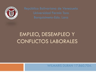 EMPLEO, DESEMPLEO Y
CONFLICTOS LABORALES
WILMARIS DURAN 17.860.704.
República Bolivariana de Venezuela
Universidad Fermín Toro
Barquisimeto-Edo. Lara
 