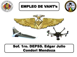 EMPLEO DE VANT’s
Sof. 1ro. DEPSS. Edgar Julio
Condori Mendoza
 