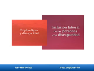 José María Olayo olayo.blogspot.com
Inclusión laboral
de las personas
con discapacidad
Empleo digno
y discapacidad
 