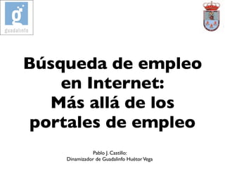 Búsqueda de empleo
    en Internet:
   Más allá de los
 portales de empleo
               Pablo J. Castillo:
    Dinamizador de Guadalinfo Huétor Vega
 