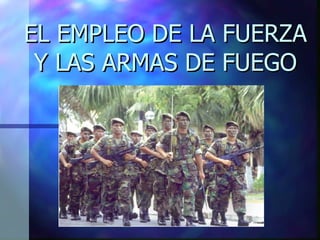 EL EMPLEO DE LA FUERZA Y LAS ARMAS DE FUEGO 