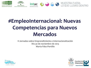 #EmpleoInternacional: Nuevas
Competencias para Nuevos
Mercados
II Jornadas sobre Emprendimiento e Internacionalización
Día 30 de noviembre de 2013
Marta Fdez-Portillo
 
