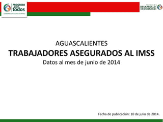 AGUASCALIENTES
TRABAJADORES ASEGURADOS AL IMSS
Datos al mes de junio de 2014
Fecha de publicación: 10 de julio de 2014.
 