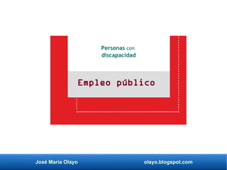José María Olayo olayo.blogspot.com
Empleo público
Personas con
discapacidad
 