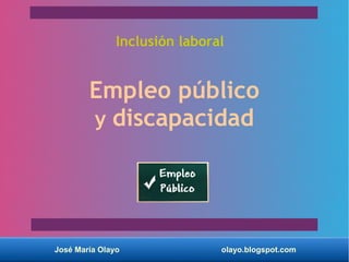 José María Olayo olayo.blogspot.com
Inclusión laboral
Empleo público
y discapacidad
 