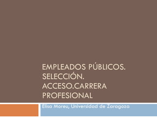 EMPLEADOS PÚBLICOS. SELECCIÓN. ACCESO.CARRERA PROFESIONAL  Elisa Moreu, Universidad de Zaragoza 