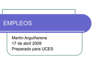EMPLEOS Mart ín Arguiñarena 17 de abril 2009 Preparado para UCES 