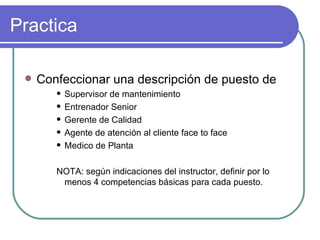 Practica Confeccionar una descripción de puesto de Supervisor de mantenimiento  Entrenador Senior Gerente de Calidad Agente de atención al cliente face to face Medico de Planta NOTA: según indicaciones del instructor, definir por lo menos 4 competencias básicas para cada puesto. 