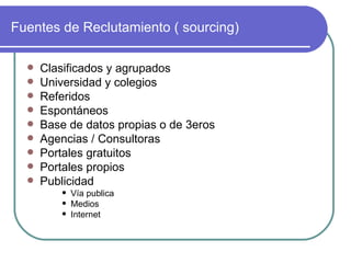 Fuentes de Reclutamiento ( sourcing) Clasificados y agrupados  Universidad y colegios Referidos Espontáneos Base de datos propias o de 3eros Agencias / Consultoras Portales gratuitos Portales propios Publicidad Vía publica Medios Internet 