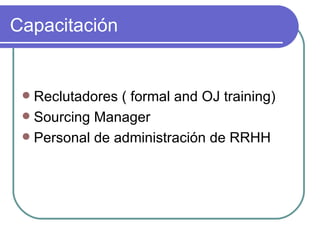 Capacitación  Reclutadores ( formal and OJ training) Sourcing Manager Personal de administración de RRHH 