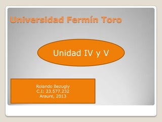 Universidad Fermín Toro
Unidad IV y V
Rolando Bezugly
C.I: 23.577.232
Araure, 2013
 