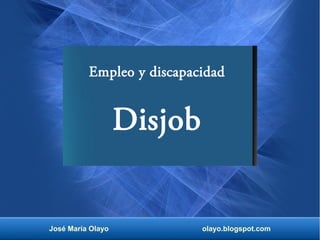 Empleo y discapacidad 
Disjob 
José María Olayo olayo.blogspot.com 
 