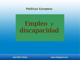 José María Olayo olayo.blogspot.com
Empleo y
discapacidad
Políticas Europeas
 