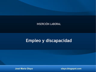 José María Olayo olayo.blogspot.com
INSERCIÓN LABORAL
Empleo y discapacidad
 