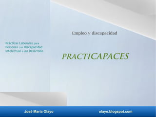 José María Olayo olayo.blogspot.com
Empleo y discapacidad
PRACTICAPACES
Prácticas Laborales para
Personas con Discapacidad
Intelectual o del Desarrollo
 