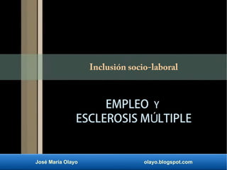 José María Olayo olayo.blogspot.com
Inclusión socio-laboral
EMPLEO Y
ESCLEROSIS M LTIPLEÚ
 