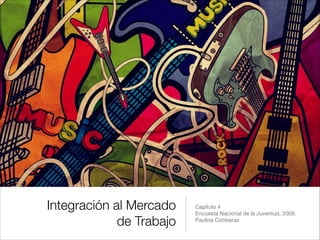 Integración al Mercado
de Trabajo
Capítulo 4

Encuesta Nacional de la Juventud, 2009.

Paulina Contreras
 