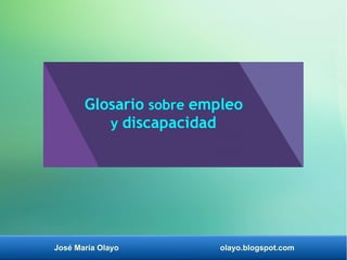 José María Olayo olayo.blogspot.com
Glosario sobre empleo
y discapacidad
 
