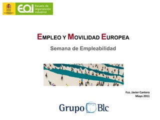 EMPLEO Y MOVILIDAD EUROPEA
   Semana de Empleabilidad




                             Fco. Javier Cantera
                                     Mayo 2011
 