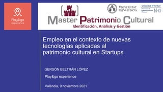 Empleo en el contexto de nuevas
tecnologías aplicadas al
patrimonio cultural en Startups
Play&go experience
GERSÓN BELTRÁN LÓPEZ
València, 9 noviembre 2021
 
