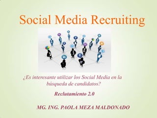 Social Media Recruiting



¿Es interesante utilizar los Social Media en la
           búsqueda de candidatos?
              Reclutamiento 2.0

      MG. ING. PAOLA MEZA MALDONADO
 
