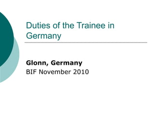 Duties of the Trainee in
Germany


Glonn, Germany
BIF November 2010
 