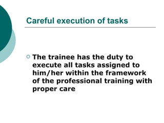 Careful execution of tasks



   The trainee has the duty to
    execute all tasks assigned to
    him/her within the framework
    of the professional training with
    proper care
 